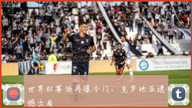 世界杯赛场再爆冷门，克罗地亚遗憾出局