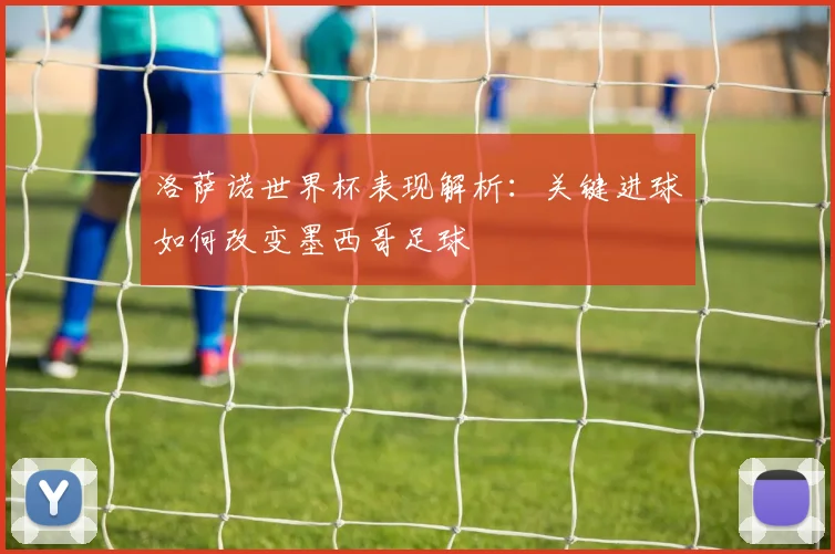 洛萨诺世界杯表现解析：关键进球如何改变墨西哥足球