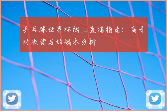 乒乓球世界杯线上直播指南：高手对决背后的战术分析