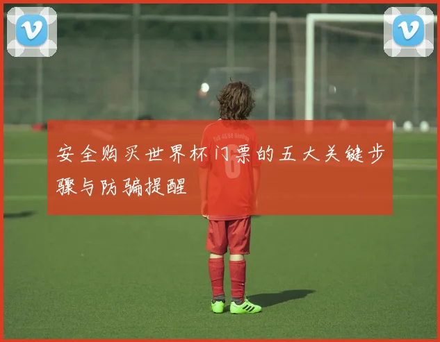 安全购买世界杯门票的五大关键步骤与防骗提醒