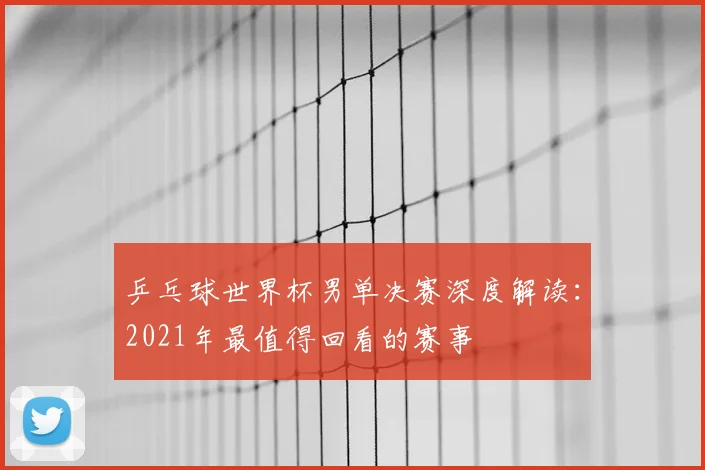 乒乓球世界杯男单决赛深度解读：2021年最值得回看的赛事