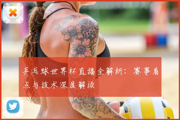 乒乓球世界杯直播全解析：赛事看点与技术深度解读