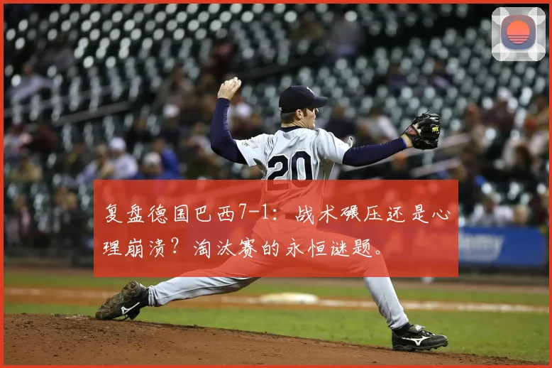 复盘德国巴西7-1：战术碾压还是心理崩溃？淘汰赛的永恒谜题。
