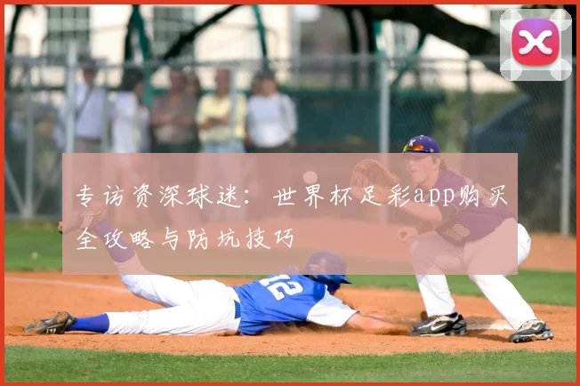 专访资深球迷:世界杯足彩app购买全攻略与防坑技巧