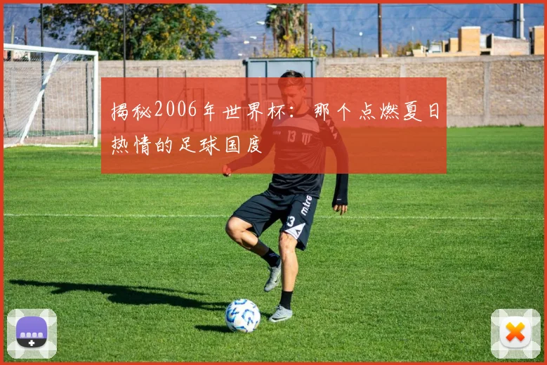 揭秘2006年世界杯:那个点燃夏日热情的足球国度