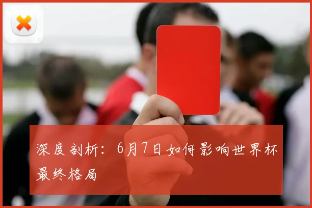 深度剖析：6月7日如何影响世界杯最终格局