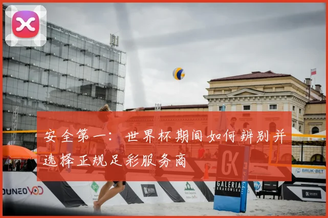 安全第一：世界杯期间如何辨别并选择正规足彩服务商
