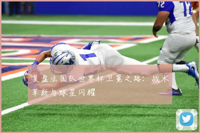 复盘法国队世界杯卫冕之路：战术革新与球星闪耀