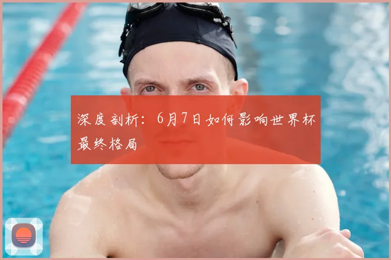 深度剖析：6月7日如何影响世界杯最终格局