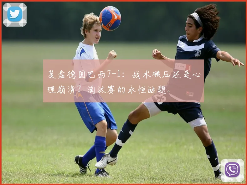 复盘德国巴西7-1：战术碾压还是心理崩溃？淘汰赛的永恒谜题。