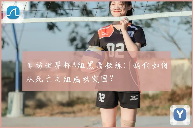 专访世界杯A组黑马教练:我们如何从死亡之组成功突围?