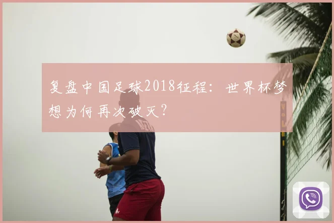 复盘中国足球2018征程：世界杯梦想为何再次破灭？