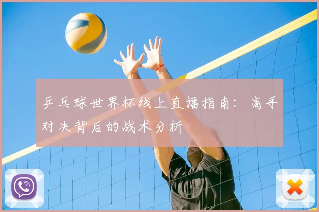 乒乓球世界杯线上直播指南：高手对决背后的战术分析