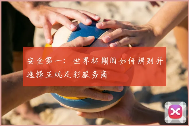 安全第一：世界杯期间如何辨别并选择正规足彩服务商