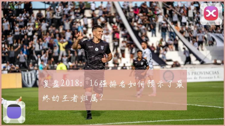 复盘2018：16强排名如何预示了最终的王者归属？