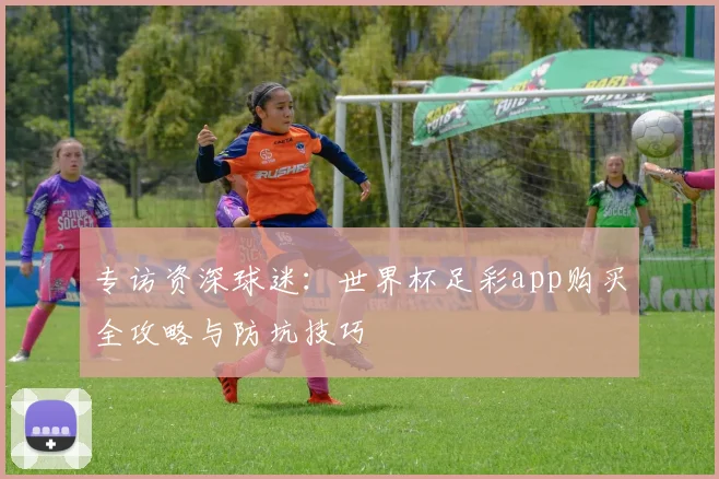 专访资深球迷:世界杯足彩app购买全攻略与防坑技巧