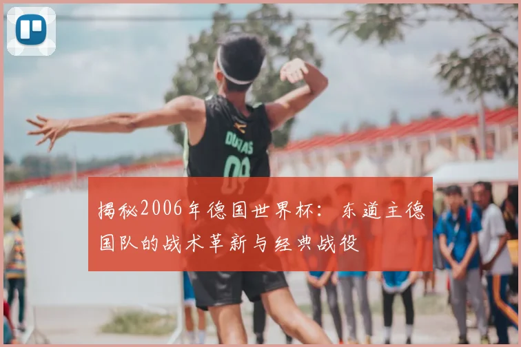 揭秘2006年德国世界杯:东道主德国队的战术革新与经典战役
