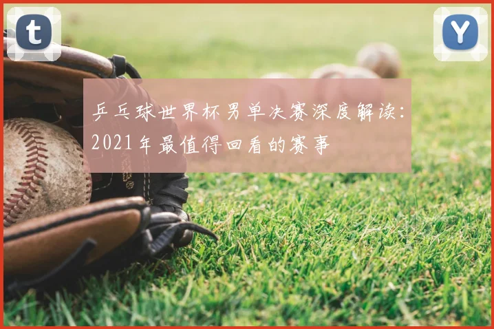 乒乓球世界杯男单决赛深度解读：2021年最值得回看的赛事