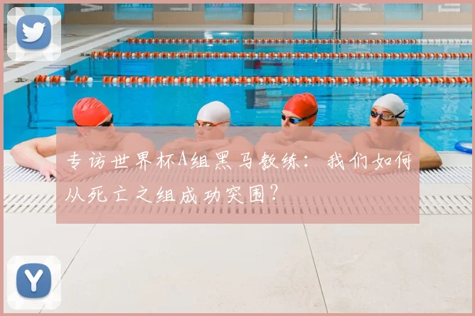 专访世界杯A组黑马教练：我们如何从死亡之组成功突围？