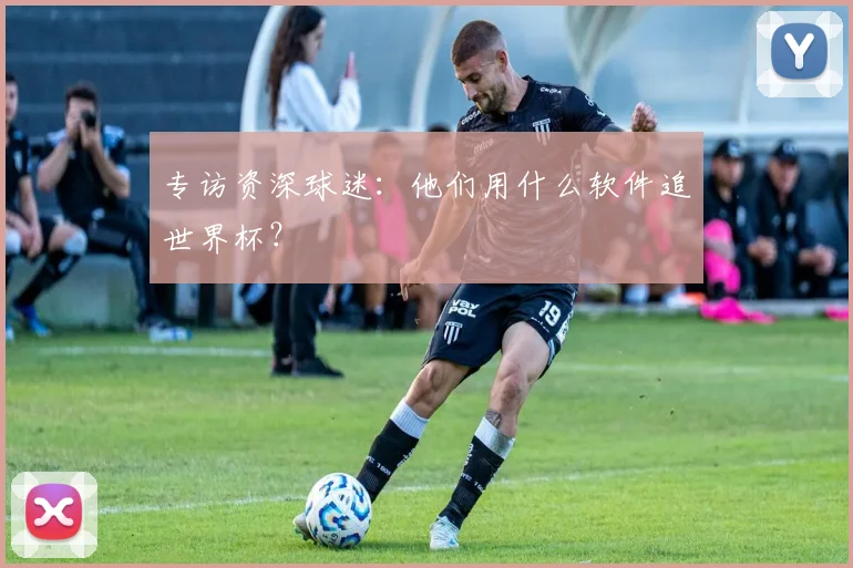专访资深球迷:他们用什么软件追世界杯?