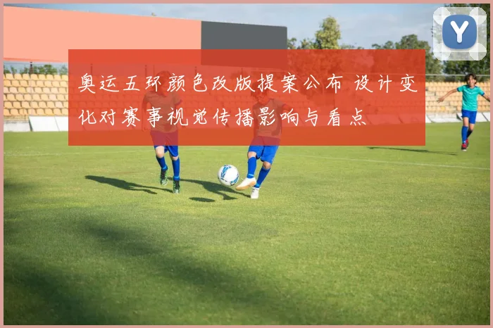 奥运五环颜色改版提案公布 设计变化对赛事视觉传播影响与看点