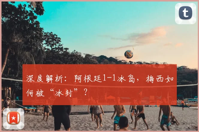 深度解析：阿根廷1-1冰岛，梅西如何被“冰封”？