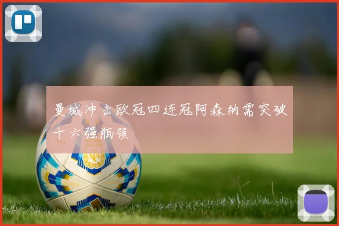 曼城冲击欧冠四连冠阿森纳需突破十六强瓶颈