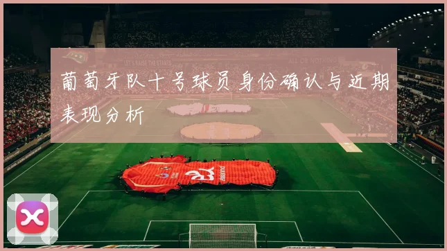 葡萄牙队十号球员身份确认与近期表现分析