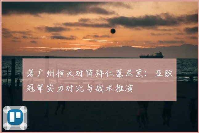 若广州恒大对阵拜仁慕尼黑：亚欧冠军实力对比与战术推演