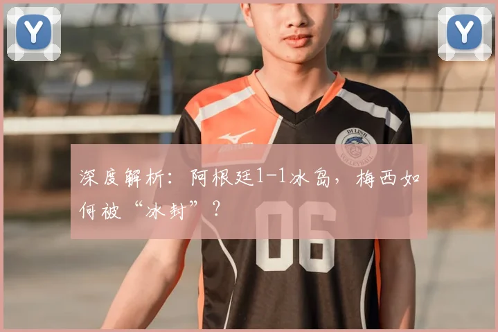 深度解析：阿根廷1-1冰岛，梅西如何被“冰封”？