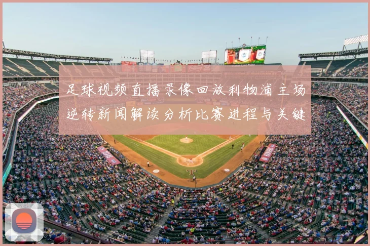 足球视频直播录像回放利物浦主场逆转新闻解读分析比赛进程与关键换人影响