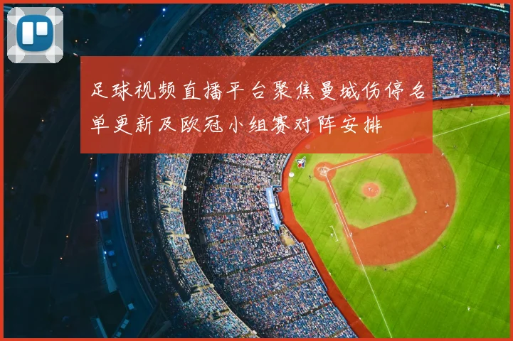 足球视频直播平台聚焦曼城伤停名单更新及欧冠小组赛对阵安排