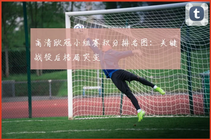 高清欧冠小组赛积分排名图:关键战役后格局突变