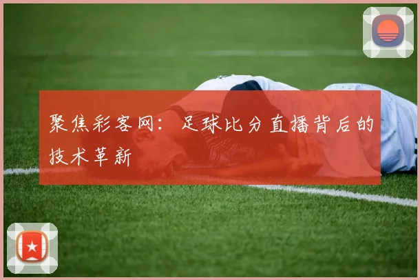 聚焦彩客网:足球比分直播背后的技术革新