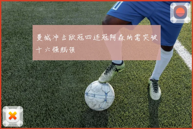 曼城冲击欧冠四连冠阿森纳需突破十六强瓶颈