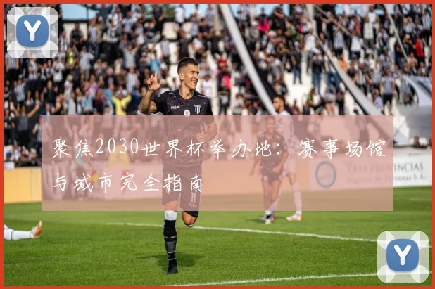 聚焦2030世界杯举办地：赛事场馆与城市完全指南
