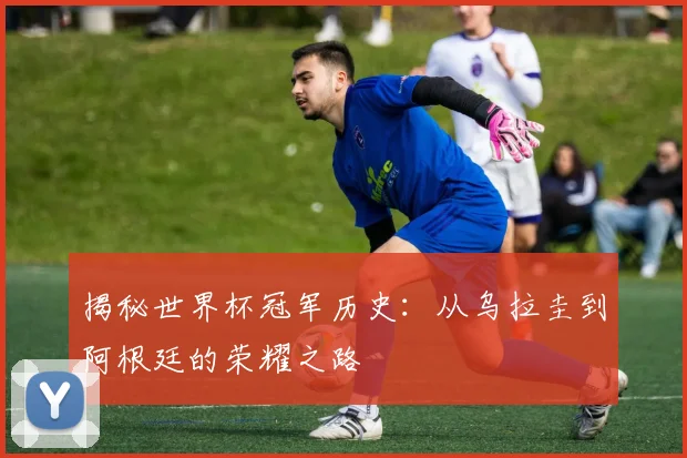 揭秘世界杯冠军历史：从乌拉圭到阿根廷的荣耀之路